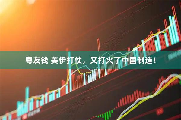 粤友钱 美伊打仗，又打火了中国制造！