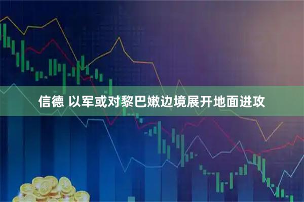 信德 以军或对黎巴嫩边境展开地面进攻
