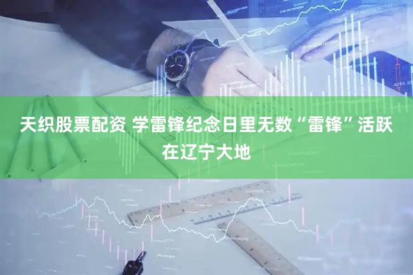 天织股票配资 学雷锋纪念日里无数“雷锋”活跃在辽宁大地
