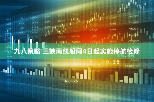 九八策略 三峡南线船闸4日起实施停航检修