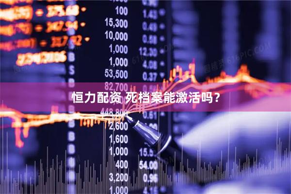 恒力配资 死档案能激活吗？