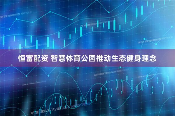 恒富配资 智慧体育公园推动生态健身理念
