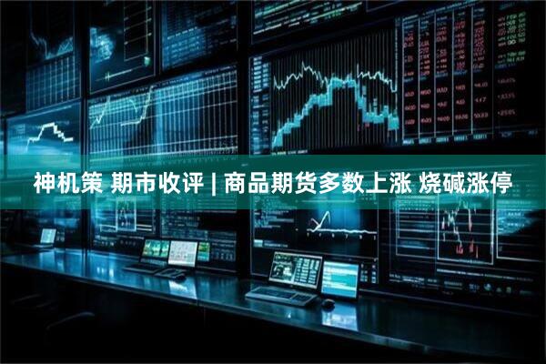 神机策 期市收评 | 商品期货多数上涨 烧碱涨停