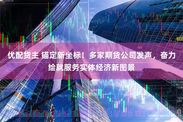 优配货主 锚定新坐标！多家期货公司发声，奋力绘就服务实体经济新图景