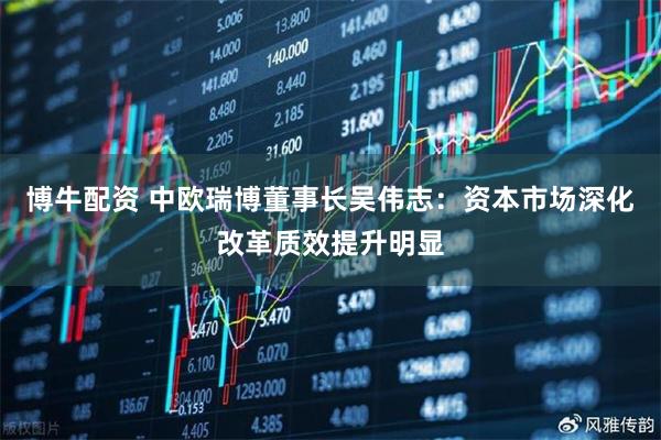博牛配资 中欧瑞博董事长吴伟志：资本市场深化改革质效提升明显