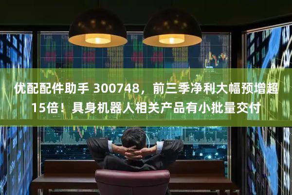 优配配件助手 300748，前三季净利大幅预增超15倍！具身机器人相关产品有小批量交付