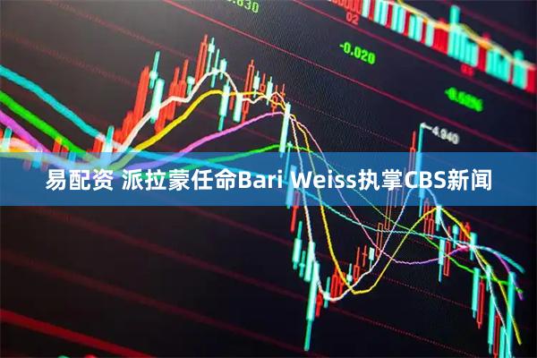 易配资 派拉蒙任命Bari Weiss执掌CBS新闻