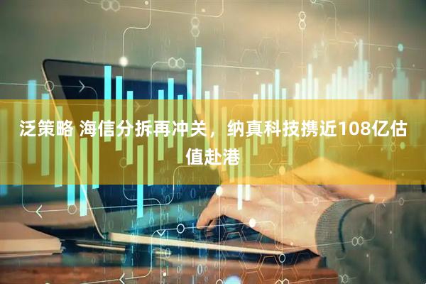 泛策略 海信分拆再冲关，纳真科技携近108亿估值赴港