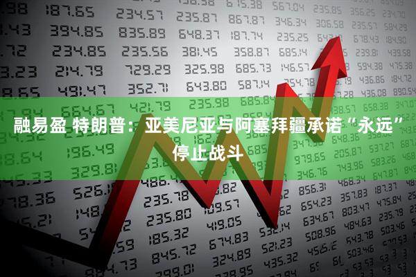 融易盈 特朗普：亚美尼亚与阿塞拜疆承诺“永远”停止战斗