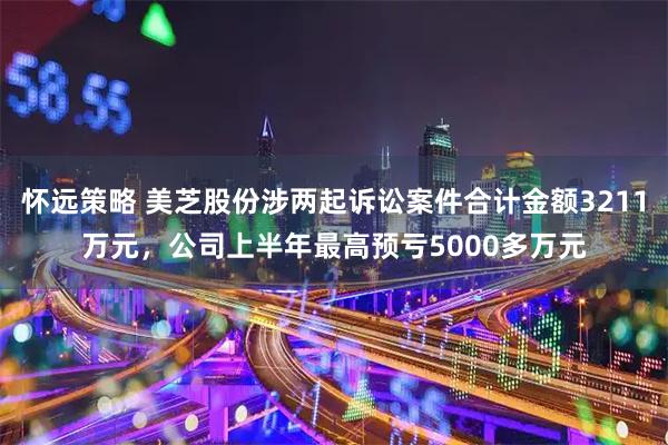 怀远策略 美芝股份涉两起诉讼案件合计金额3211万元，公司上半年最高预亏5000多万元