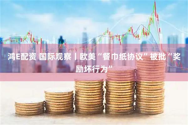 鸿E配资 国际观察丨欧美“餐巾纸协议”被批“奖励坏行为”