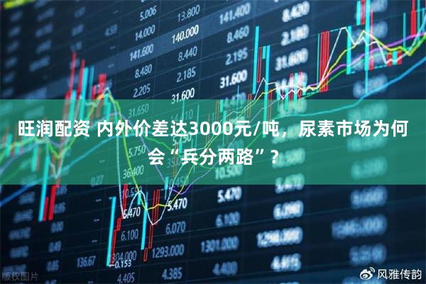 旺润配资 内外价差达3000元/吨，尿素市场为何会“兵分两路”？