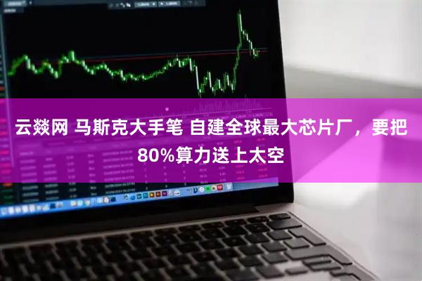 云燚网 马斯克大手笔 自建全球最大芯片厂，要把80%算力送上太空