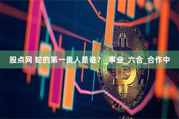 股点网 蛇的第一贵人是谁？_事业_六合_合作中