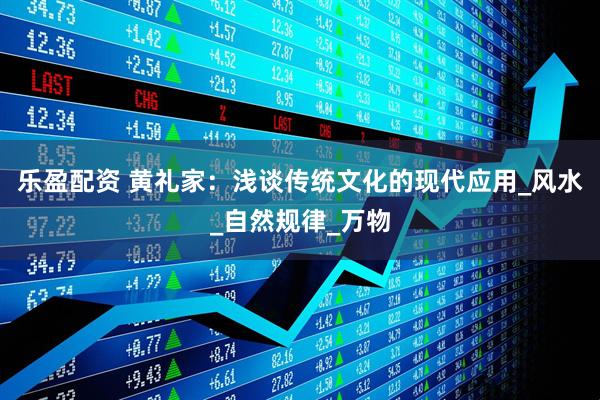 乐盈配资 黄礼家：浅谈传统文化的现代应用_风水_自然规律_万物