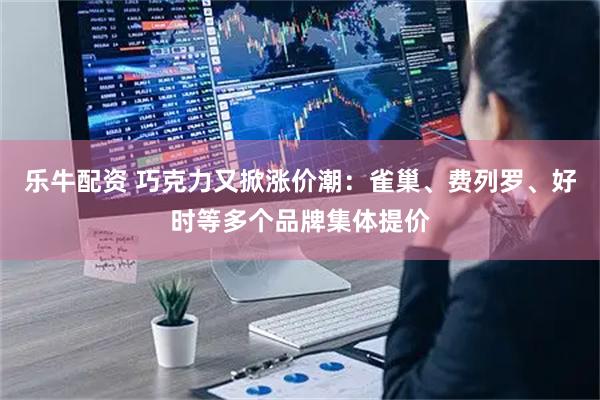 乐牛配资 巧克力又掀涨价潮：雀巢、费列罗、好时等多个品牌集体提价