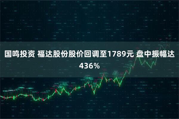 国鸣投资 福达股份股价回调至1789元 盘中振幅达436%