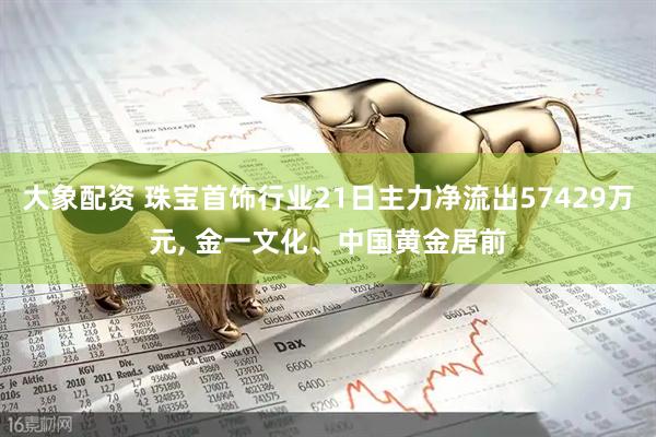 大象配资 珠宝首饰行业21日主力净流出57429万元, 金一文化、中国黄金居前