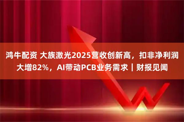 鸿牛配资 大族激光2025营收创新高，扣非净利润大增82%，AI带动PCB业务需求｜财报见闻