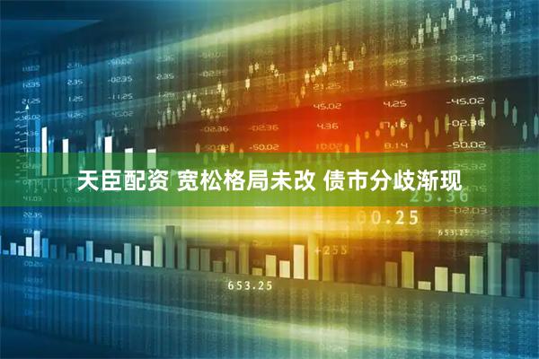天臣配资 宽松格局未改 债市分歧渐现
