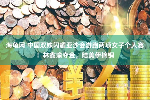海龟网 中国双姝闪耀亚沙会游跑两项女子个人赛！林鑫瑜夺金，陆美伊摘铜