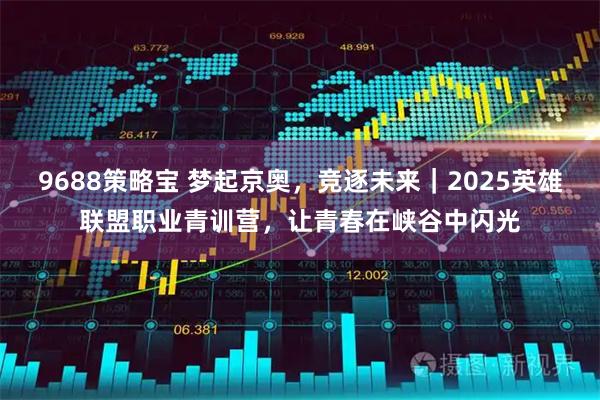 9688策略宝 梦起京奥，竞逐未来｜2025英雄联盟职业青训营，让青春在峡谷中闪光
