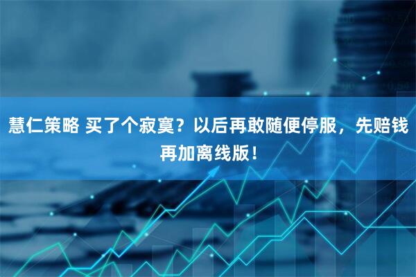 慧仁策略 买了个寂寞？以后再敢随便停服，先赔钱再加离线版！