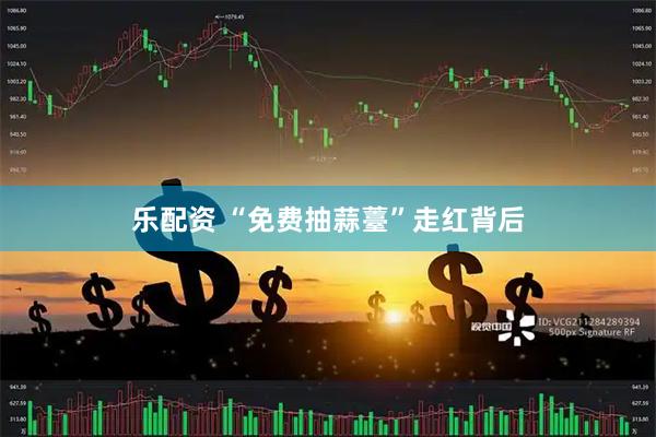 乐配资 “免费抽蒜薹”走红背后