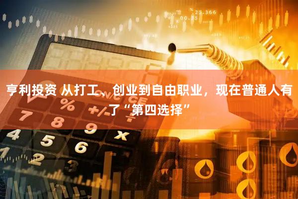 亨利投资 从打工、创业到自由职业，现在普通人有了“第四选择”