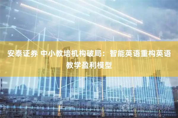安泰证券 中小教培机构破局：智能英语重构英语教学盈利模型